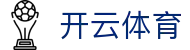 开云·体育（APP）注册官网登录入口 -APP下载 KAIYUN SPORT